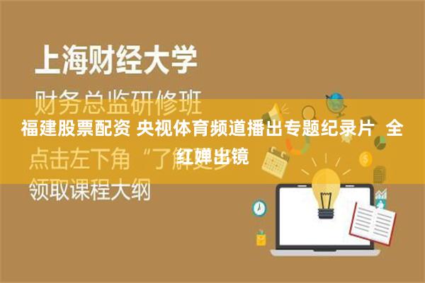 福建股票配资 央视体育频道播出专题纪录片  全红婵出镜