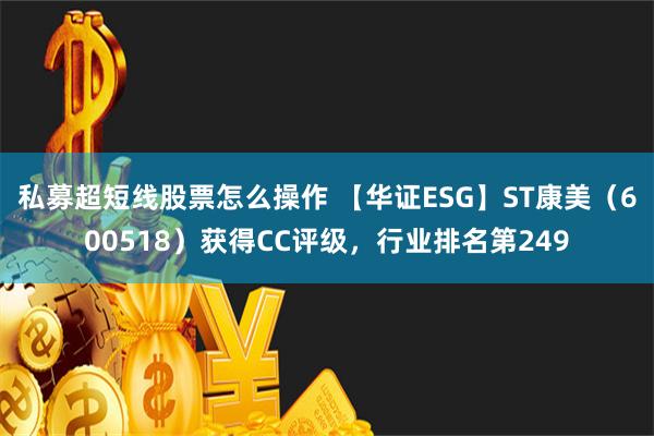 私募超短线股票怎么操作 【华证ESG】ST康美（600518）获得CC评级，行业排名第249