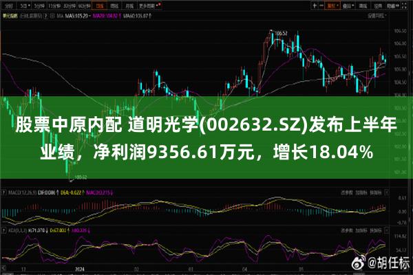 股票中原内配 道明光学(002632.SZ)发布上半年业绩，净利润9356.61万元，增长18.04%