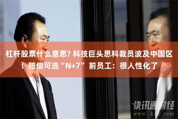 杠杆股票什么意思? 科技巨头思科裁员波及中国区！赔偿可选“N+7” 前员工：很人性化了