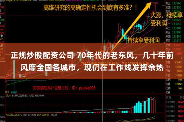 正规炒股配资公司 70年代的老东风，几十年前风靡全国各城市，现仍在工作线发挥余热