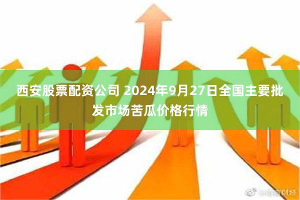 西安股票配资公司 2024年9月27日全国主要批发市场苦瓜价格行情