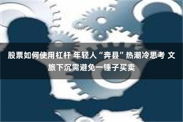 股票如何使用杠杆 年轻人“奔县”热潮冷思考 文旅下沉需避免一锤子买卖