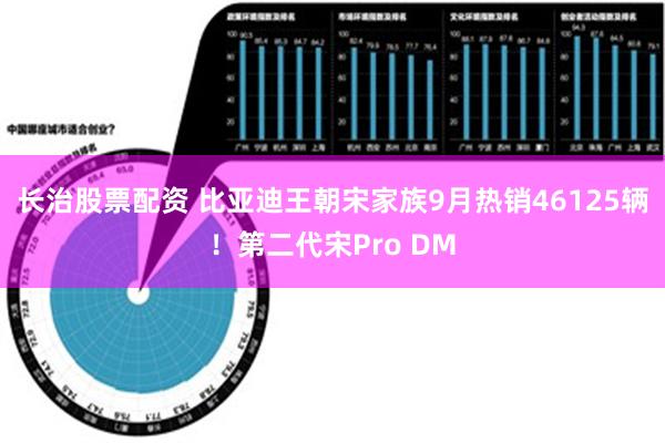 长治股票配资 比亚迪王朝宋家族9月热销46125辆！第二代宋Pro DM