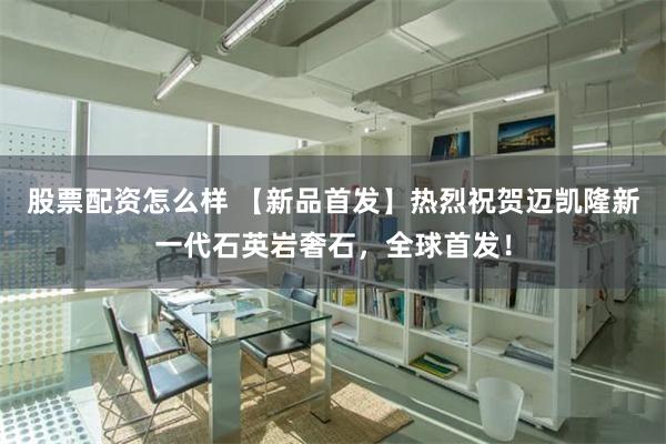 股票配资怎么样 【新品首发】热烈祝贺迈凯隆新一代石英岩奢石，全球首发！