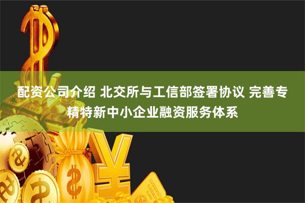 配资公司介绍 北交所与工信部签署协议 完善专精特新中小企业融资服务体系