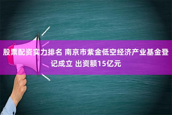 股票配资实力排名 南京市紫金低空经济产业基金登记成立 出资额15亿元