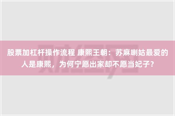 股票加杠杆操作流程 康熙王朝：苏麻喇姑最爱的人是康熙，为何宁愿出家却不愿当妃子？