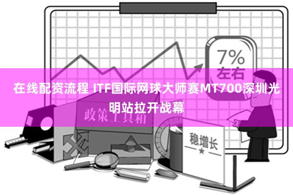 在线配资流程 ITF国际网球大师赛MT700深圳光明站拉开战幕