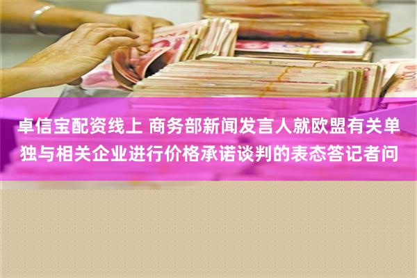 卓信宝配资线上 商务部新闻发言人就欧盟有关单独与相关企业进行价格承诺谈判的表态答记者问