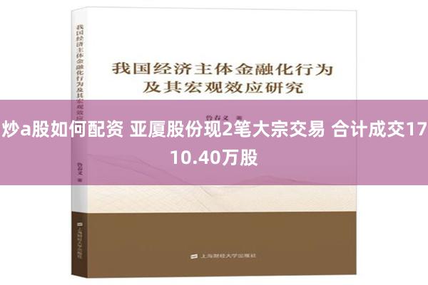 炒a股如何配资 亚厦股份现2笔大宗交易 合计成交1710.40万股