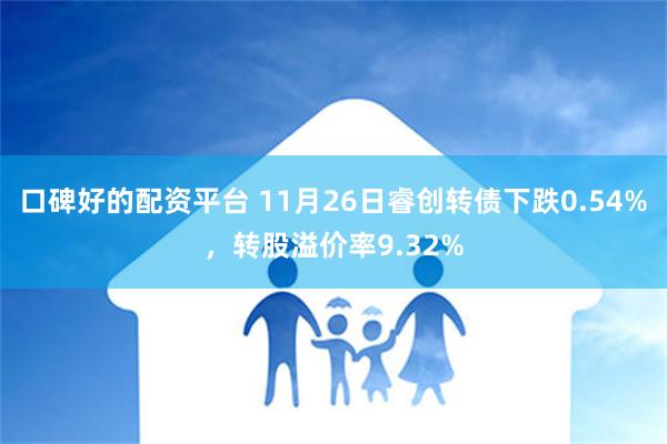 口碑好的配资平台 11月26日睿创转债下跌0.54%，转股溢价率9.32%