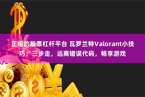 正规的股票杠杆平台 瓦罗兰特Valorant小技巧：三步走，远离错误代码，畅享游戏