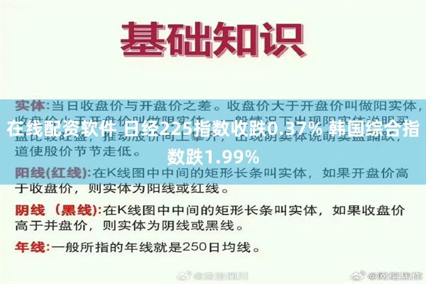 在线配资软件 日经225指数收跌0.37% 韩国综合指数跌1.99%