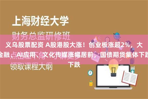 义乌股票配资 A股港股大涨！创业板涨超2%，大金融、AI应用、文化传媒涨幅居前，国债期货集体下跌