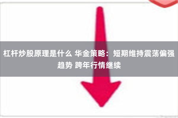 杠杆炒股原理是什么 华金策略：短期维持震荡偏强趋势 跨年行情继续