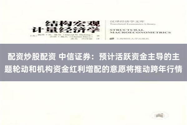 配资炒股配资 中信证券：预计活跃资金主导的主题轮动和机构资金红利增配的意愿将推动跨年行情