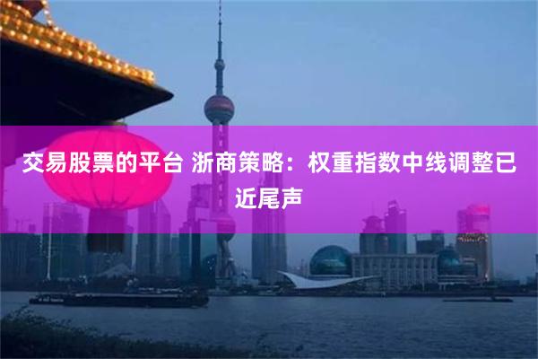 交易股票的平台 浙商策略：权重指数中线调整已近尾声