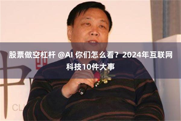 股票做空杠杆 @AI 你们怎么看？2024年互联网科技10件大事