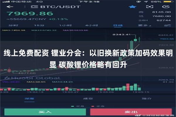 线上免费配资 锂业分会：以旧换新政策加码效果明显 碳酸锂价格略有回升