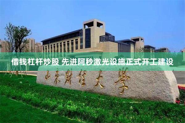 借钱杠杆炒股 先进阿秒激光设施正式开工建设