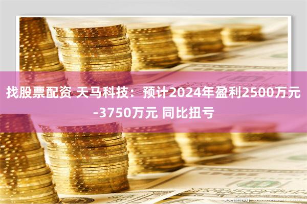 找股票配资 天马科技：预计2024年盈利2500万元-3750万元 同比扭亏