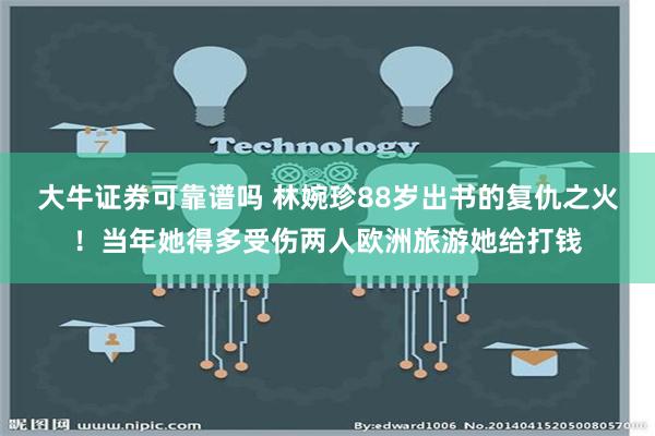 大牛证券可靠谱吗 林婉珍88岁出书的复仇之火！当年她得多受伤两人欧洲旅游她给打钱