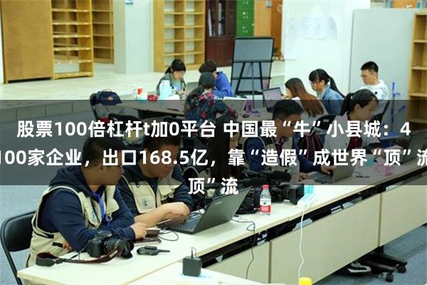 股票100倍杠杆t加0平台 中国最“牛”小县城：4100家企业，出口168.5亿，靠“造假”成世界“顶”流