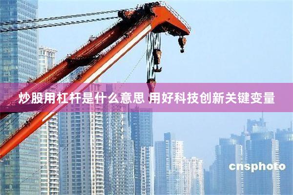 炒股用杠杆是什么意思 用好科技创新关键变量