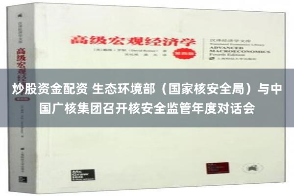 炒股资金配资 生态环境部（国家核安全局）与中国广核集团召开核安全监管年度对话会