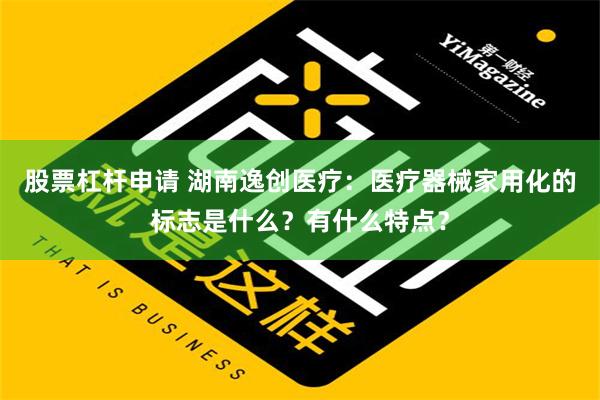 股票杠杆申请 湖南逸创医疗：医疗器械家用化的标志是什么？有什么特点？