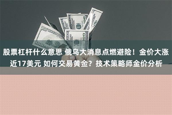 股票杠杆什么意思 俄乌大消息点燃避险！金价大涨近17美元 如何交易黄金？技术策略师金价分析