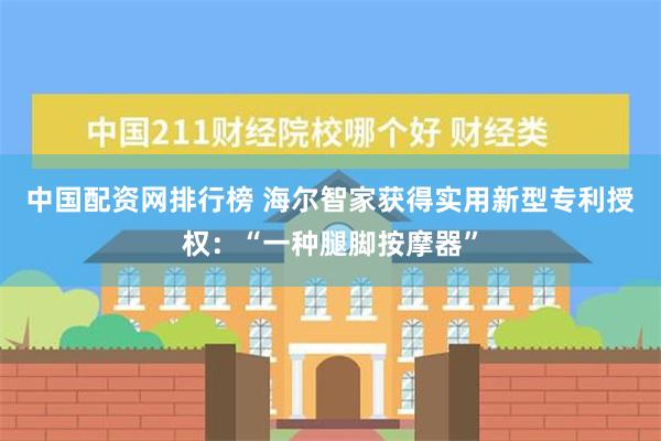 中国配资网排行榜 海尔智家获得实用新型专利授权：“一种腿脚按摩器”